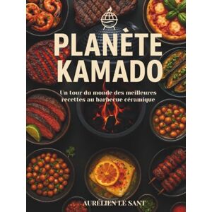 Le Sant, Aurelien Planète Kamado: Un tour du monde des meilleures recettes au barbecue céramique Le Sant, Aurelien Planète Kamado: Un tour du monde des meilleures recettes au barbecue céramique