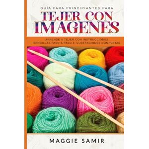 Samir, Maggie GUÍA PARA PRINCIPIANTES PARA TEJER CON IMÁGENES: Aprende a tejer con instrucciones sencillas paso a paso e ilustraciones completas Samir, Maggie GUÍA PARA PRINCIPIANTES PARA TEJER CON IMÁGENES: Aprende a tejer con instrucciones sencillas paso a paso e ilustraciones completas