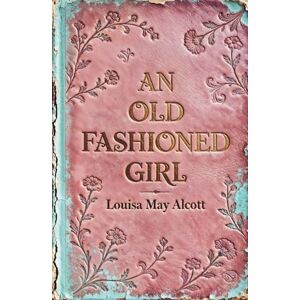 Alcott, Louisa May An Old-Fashioned Girl: A Classic Coming-of-Age Story of Staying True to Yourself Alcott, Louisa May An Old-Fashioned Girl: A Classic Coming-of-Age Story of Staying True to Yourself