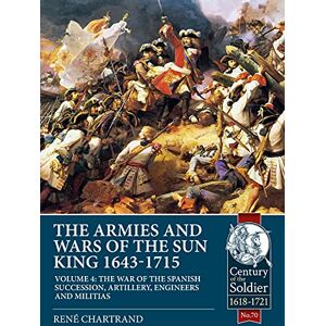 Chartrand, Rene The Armies and Wars of the Sun King 1643-1715 Volume 4: The War of the Spanish Succession, Artillery, Engineers and Militias (Century of the Soldier) Chartrand, Rene The Armies and Wars of the Sun King 1643-1715 Volume 4: The War of the Spanish Succession, Artillery, Engineers and Militias (Century of the Soldier)