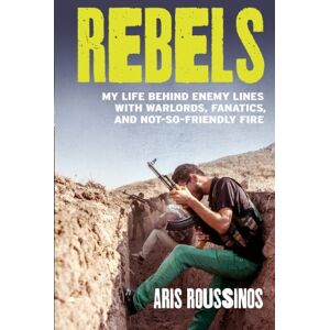Roussinos, Aris Rebels: My Life Behind Enemy Lines with Warlords, Fanatics and Not-so-Friendly Fire Roussinos, Aris Rebels: My Life Behind Enemy Lines with Warlords, Fanatics and Not-so-Friendly Fire