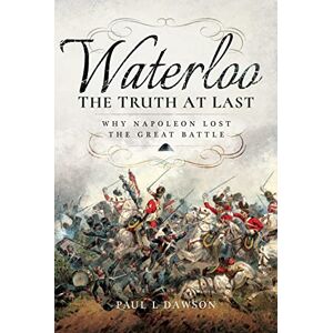 Paul L. Dawson Waterloo: The Truth At Last: Why Napoleon Lost the Great Battle Paul L. Dawson Waterloo: The Truth At Last: Why Napoleon Lost the Great Battle