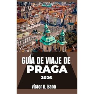 D. Babb, Víctor GUÍA DE VIAJE DE PRAGA 2026: Una mirada práctica a la cultura, los lugares emblemáticos y los aspectos destacados del barrio D. Babb, Víctor GUÍA DE VIAJE DE PRAGA 2026: Una mirada práctica a la cultura, los lugares emblemáticos y los aspectos destacados del barrio