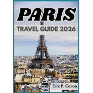 P. Caron, Erik PARIS TRAVEL GUIDE 2026: Paris Uncovered: Local Insights, Landmarks, and Everyday Life P. Caron, Erik PARIS TRAVEL GUIDE 2026: Paris Uncovered: Local Insights, Landmarks, and Everyday Life