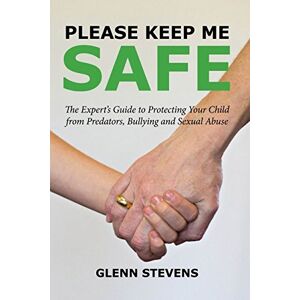 Stevens, Glenn Please Keep Me Safe: An Expert's Guide to Protecting Your Child from Predators, Bullying and Sexual Abuse Stevens, Glenn Please Keep Me Safe: An Expert's Guide to Protecting Your Child from Predators, Bullying and Sexual Abuse