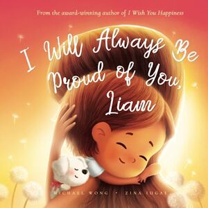 Wong, Michael I Will Always Be Proud of You, Liam (The Unconditional Love for Liam Series) Wong, Michael I Will Always Be Proud of You, Liam (The Unconditional Love for Liam Series)