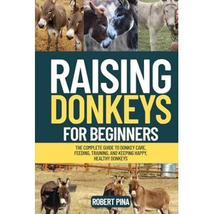 Pina, Robert Raising Donkeys For Beginners: The Complete Guide to Donkey Care, Feeding, Training, and Keeping Happy, Healthy Donkeys (The Backyard Livestock Beginner Series) Pina, Robert Raising Donkeys For Beginners: The Complete Guide to Donkey Care, Feeding, Training, and Keeping Happy, Healthy Donkeys (The Backyard Livestock Beginner Series)
