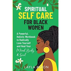 Moon, Layla Spiritual Self Care for Black Women: A Powerful, Holistic Workbook to Radically Love Yourself and Heal Your Mind, Body, & Soul Moon, Layla Spiritual Self Care for Black Women: A Powerful, Holistic Workbook to Radically Love Yourself and Heal Your Mind, Body, & Soul