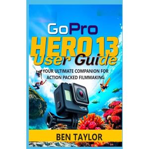 Taylor GOPRO HERO 13 USER GUIDE: YOUR ULTIMATE COMPANION FOR ACTION PACKED FILMMAKING Taylor GOPRO HERO 13 USER GUIDE: YOUR ULTIMATE COMPANION FOR ACTION PACKED FILMMAKING