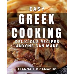 B Camacho, Alannah Easy Greek Cooking: Delicious Recipes Anyone Can Make: Transform Your Kitchen with Easy Greek Recipes Mouthwatering and Stress-Free! B Camacho, Alannah Easy Greek Cooking: Delicious Recipes Anyone Can Make: Transform Your Kitchen with Easy Greek Recipes Mouthwatering and Stress-Free!