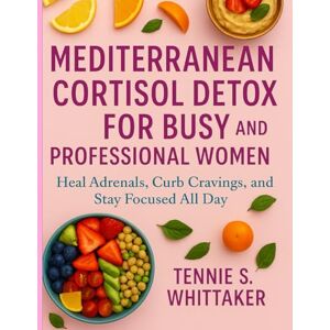 S. Whittaker, Tennie S. Whittaker Mediterranean Cortisol Detox Diet for Busy and Professional Women: Heal Adrenals, Curb Cravings, and Stay Focused All Day S. Whittaker, Tennie S. Whittaker Mediterranean Cortisol Detox Diet for Busy and Professional Women: Heal Adrenals, Curb Cravings, and Stay Focused All Day