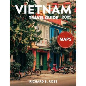 Rose, Richard B. Vietnam Travel Guide 2025 (FULL COLOR): Exploring the Hidden Hill Tribes, Colonial Heritage, and Culinary Delights of Vietnam's Diverse Regions Rose, Richard B. Vietnam Travel Guide 2025 (FULL COLOR): Exploring the Hidden Hill Tribes, Colonial Heritage, and Culinary Delights of Vietnam's Diverse Regions