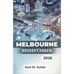M. Kohler, Kent MELBOURNE REISEFÜHRER 2026: Gassen, Cafés und die Great Ocean Road M. Kohler, Kent MELBOURNE REISEFÜHRER 2026: Gassen, Cafés und die Great Ocean Road