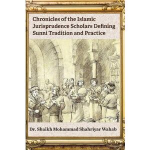 Wahab, Dr. Shaikh Mohammad Shahriyar Chronicles of the Islamic Jurisprudence Scholars Defining Sunni Tradition and Practice Wahab, Dr. Shaikh Mohammad Shahriyar Chronicles of the Islamic Jurisprudence Scholars Defining Sunni Tradition and Practice