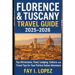 Lopez, Fay I. Florence & Tuscany Travel Guide 2025–2026: Top Attractions, Food, Lodging, Culture, and Travel Tips for Your Perfect Italian Adventure Lopez, Fay I. Florence & Tuscany Travel Guide 2025–2026: Top Attractions, Food, Lodging, Culture, and Travel Tips for Your Perfect Italian Adventure