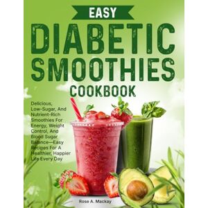 A. Mackay, Rose Easy Diabetic Smoothies Cookbook: Delicious, Low-Sugar, And Nutrient-Rich Smoothies For Energy, Weight Control, And Blood Sugar Balance—Easy Recipes For A Healthier, Happier Life Every Day A. Mackay, Rose Easy Diabetic Smoothies Cookbook: Delicious, Low-Sugar, And Nutrient-Rich Smoothies For Energy, Weight Control, And Blood Sugar Balance—Easy Recipes For A Healthier, Happier Life Every Day