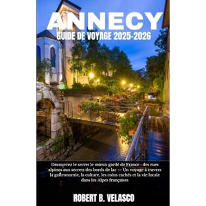 VELASCO, ROBERT B. ANNECY GUIDE DE VOYAGE 2025-2026: Découvrez le secret le mieux gardé de France : des rues alpines aux secrets des bords de lac — Un voyage à travers ... et la vie locale dans les Alpes françaises VELASCO, ROBERT B. ANNECY GUIDE DE VOYAGE 2025-2026: Découvrez le secret le mieux gardé de France : des rues alpines aux secrets des bords de lac — Un voyage à travers ... et la vie locale dans les Alpes françaises