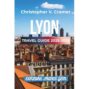 Cramer, Christopher Lyon Travel Guide 2025- 2026: Discover the Attractions, Where to Stay, Budget-Friendly Travel Tips, Things to Do, Places to Visit, and What to Eat in France's Gem Cramer, Christopher Lyon Travel Guide 2025- 2026: Discover the Attractions, Where to Stay, Budget-Friendly Travel Tips, Things to Do, Places to Visit, and What to Eat in France's Gem