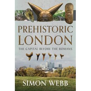 Simon Webb Prehistoric London: The Capital Before the Romans Simon Webb Prehistoric London: The Capital Before the Romans