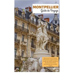 Duchamp, Louis Montpellier Guide de Voyage: Découvrez les principales attractions, la gastronomie locale, les trésors cachés et les excursions d'une journée dans le sud de la France Duchamp, Louis Montpellier Guide de Voyage: Découvrez les principales attractions, la gastronomie locale, les trésors cachés et les excursions d'une journée dans le sud de la France