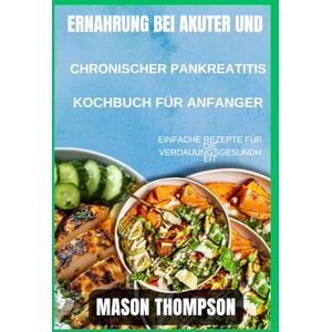 Thompson, Mason Ernährung bei akuter und chronischer Pankreatitis Kochbuch für Anfänger: Einfache Rezepte für die Verdauungsgesundheit Thompson, Mason Ernährung bei akuter und chronischer Pankreatitis Kochbuch für Anfänger: Einfache Rezepte für die Verdauungsgesundheit