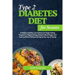 Greenwood, Amelie Type 2 Diabetes Diet for Seniors: A Simple, Healthy Low-Carb & Low-Sugar Eating Program to Regain Energy, Balance Blood Sugar and Feel Confident Without Giving Up the Joy of Eating Greenwood, Amelie Type 2 Diabetes Diet for Seniors: A Simple, Healthy Low-Carb & Low-Sugar Eating Program to Regain Energy, Balance Blood Sugar and Feel Confident Without Giving Up the Joy of Eating