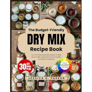 G. Parker, Jessica The Budget-Friendly Dry Mix Recipe Book: 100+ DIY Homemade Mix Recipes To Slash Grocery Bills and Prepare Clean & Healthy Food With No Additives G. Parker, Jessica The Budget-Friendly Dry Mix Recipe Book: 100+ DIY Homemade Mix Recipes To Slash Grocery Bills and Prepare Clean & Healthy Food With No Additives