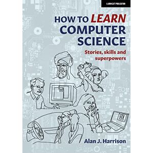 Harrison, Alan J. How to Learn Computer Science: Stories, skills and superpowers Harrison, Alan J. How to Learn Computer Science: Stories, skills and superpowers