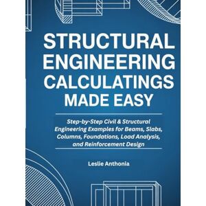 Anthonia, Leslie Structural Engineering Calculations Made Easy: Step-by-Step Civil & Structural Engineering Examples for Beams, Slabs, Columns, Foundations, Load Analysis, and Reinforcement Design Anthonia, Leslie Structural Engineering Calculations Made Easy: Step-by-Step Civil & Structural Engineering Examples for Beams, Slabs, Columns, Foundations, Load Analysis, and Reinforcement Design