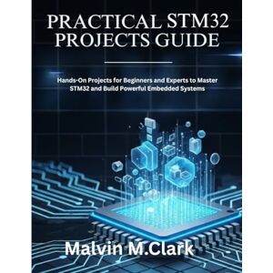 M. Clark, Malvin Practical Stm32 Projects Guide: Hands-On Projects for Beginners and Experts to Master STM32 and Build Powerful Embedded Systems M. Clark, Malvin Practical Stm32 Projects Guide: Hands-On Projects for Beginners and Experts to Master STM32 and Build Powerful Embedded Systems