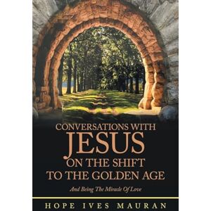 Mauran, Hope Ives Conversations With Jesus On The Shift To The Golden Age: And Being The Miracle Of Love Mauran, Hope Ives Conversations With Jesus On The Shift To The Golden Age: And Being The Miracle Of Love