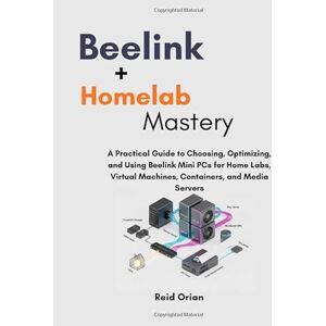 Orian, Reid Beelink + Homelab Mastery: A Practical Guide to Choosing, Optimizing, and using Beelink Mini PCs for Home Labs, Virtual Machines, Containers, and Media Servers Orian, Reid Beelink + Homelab Mastery: A Practical Guide to Choosing, Optimizing, and using Beelink Mini PCs for Home Labs, Virtual Machines, Containers, and Media Servers