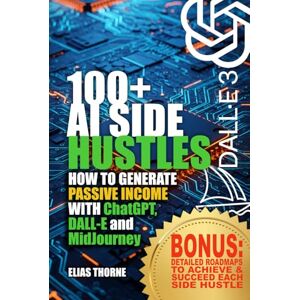 Thorne, Elias 100+ AI Side Hustles to Make Money and Achieve Finacial Freedom: Step-by-Step Guide to Earning Passive Income with AI Tools: How to Generate Passive Income with ChatGPT, DALL-E, and MidJourney Thorne, Elias 100+ AI Side Hustles to Make Money and Achieve Finacial Freedom: Step-by-Step Guide to Earning Passive Income with AI Tools: How to Generate Passive Income with ChatGPT, DALL-E, and MidJourney