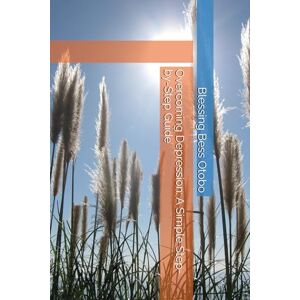 Otobo, Blessing Bess Overcoming Depression: A Simple Step-by-Step Guide: A Simple Step-by-Step Guide Otobo, Blessing Bess Overcoming Depression: A Simple Step-by-Step Guide: A Simple Step-by-Step Guide