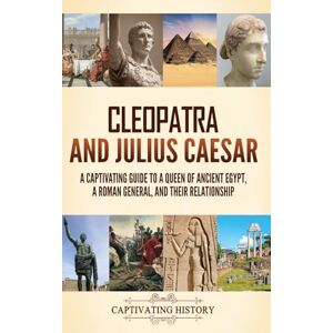 History, Captivating Cleopatra and Julius Caesar: A Captivating Guide to a Queen of Ancient Egypt, a Roman General, and Their Relationship History, Captivating Cleopatra and Julius Caesar: A Captivating Guide to a Queen of Ancient Egypt, a Roman General, and Their Relationship