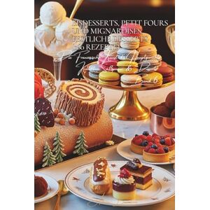 Beaulieu, Adrien L. Eisdesserts, Petit Fours und Mignardises, Festliche Desserts 160 Rezepte: Süßspeisen & Desserts Band Sechs Beaulieu, Adrien L. Eisdesserts, Petit Fours und Mignardises, Festliche Desserts 160 Rezepte: Süßspeisen & Desserts Band Sechs