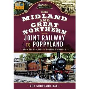 Shorland-Ball, Rob The Midland & Great Northern Joint Railway to Poppyland: From the Midlands to Norfolk & Norwich Shorland-Ball, Rob The Midland & Great Northern Joint Railway to Poppyland: From the Midlands to Norfolk & Norwich