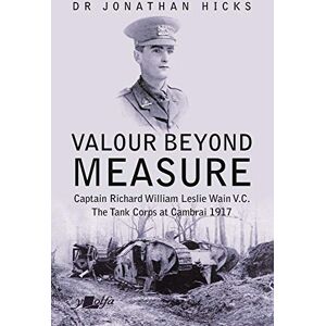 Jonathan Hicks Valour Beyond Measure Captain Richard William Leslie Wain V.C. The Tank Corps at Cambrai, 1917 Jonathan Hicks Valour Beyond Measure Captain Richard William Leslie Wain V.C. The Tank Corps at Cambrai, 1917