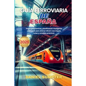 Sumpter, Daniel GUÍA FERROVIARIA DE ESPAÑA 2025: Viajes panorámicos, planificación inteligente y consejos para ahorrar dinero con mapas, rutas y consejos prácticos Sumpter, Daniel GUÍA FERROVIARIA DE ESPAÑA 2025: Viajes panorámicos, planificación inteligente y consejos para ahorrar dinero con mapas, rutas y consejos prácticos