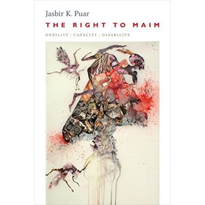 Puar, Jasbir K. The Right to Maim: Debility, Capacity, Disability (ANIMA: Critical Race Studies Otherwise) Puar, Jasbir K. The Right to Maim: Debility, Capacity, Disability (ANIMA: Critical Race Studies Otherwise)