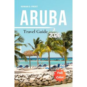Frost, Rowan D. Aruba Travel Guide 2026: Your Step-by-Step Path to Aruba’s Beaches, Local Highlights, Outdoor Fun, and Smart Planning Frost, Rowan D. Aruba Travel Guide 2026: Your Step-by-Step Path to Aruba’s Beaches, Local Highlights, Outdoor Fun, and Smart Planning