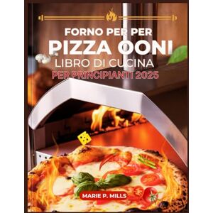 Mills, Marie P. FORNO PER PIZZA OONI LIBRO DI CUCINA PER PRINCIPIANTI 2025 Mills, Marie P. FORNO PER PIZZA OONI LIBRO DI CUCINA PER PRINCIPIANTI 2025