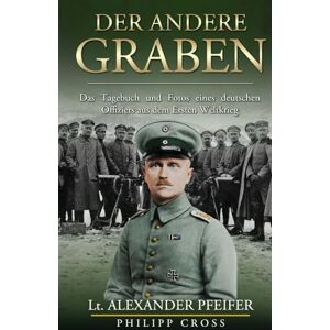 Pfeifer, Lt. Alexander Der Andere Graben: Das Tagebuch und Fotos eines deutschen Offiziers aus dem Ersten Weltkrieg Pfeifer, Lt. Alexander Der Andere Graben: Das Tagebuch und Fotos eines deutschen Offiziers aus dem Ersten Weltkrieg