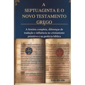 BEN-SION, ELIAS A SEPTUAGINTA E O NOVO TESTAMENTO GREGO: A história completa, diferenças de tradução e influência no cristianismo primitivo e na profecia bíblica BEN-SION, ELIAS A SEPTUAGINTA E O NOVO TESTAMENTO GREGO: A história completa, diferenças de tradução e influência no cristianismo primitivo e na profecia bíblica