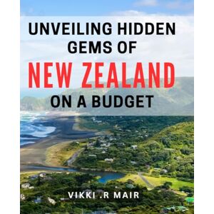 R Mair, Vikki . Unveiling Hidden Gems of New Zealand on a Budget: Discovering the Best of New Zealand's Lesser-Known Wonders on a Frugal Budget R Mair, Vikki . Unveiling Hidden Gems of New Zealand on a Budget: Discovering the Best of New Zealand's Lesser-Known Wonders on a Frugal Budget