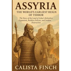 Finch, Calista Assyria: The World’s Earliest Reign of Terror: The Story of the Land of Ashur’s Relentless Expansion, Ruthless Policies, and Sudden Destruction Finch, Calista Assyria: The World’s Earliest Reign of Terror: The Story of the Land of Ashur’s Relentless Expansion, Ruthless Policies, and Sudden Destruction
