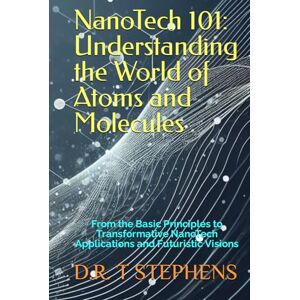 STEPHENS, D.R. T NanoTech 101: Understanding the World of Atoms and Molecules: From the Basic Principles to Transformative NanoTech Applications and Futuristic Visions STEPHENS, D.R. T NanoTech 101: Understanding the World of Atoms and Molecules: From the Basic Principles to Transformative NanoTech Applications and Futuristic Visions