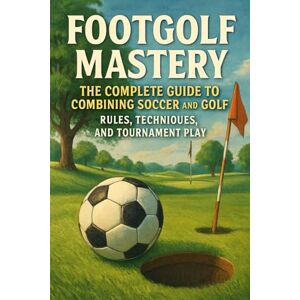 Rhea, Alexander Footgolf Mastery: The Complete Guide to Combining Soccer and Golf, Rules, Techniques, and Tournament Play Rhea, Alexander Footgolf Mastery: The Complete Guide to Combining Soccer and Golf, Rules, Techniques, and Tournament Play