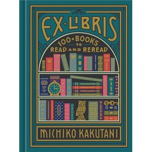 Kakutani, Michiko Ex Libris: 100+ Books to Read and Reread Kakutani, Michiko Ex Libris: 100+ Books to Read and Reread