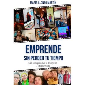 Alonso Martín, María Emprende Sin Perder Tu Tiempo: Crea un negocio que te dé ingresos… y también vida Alonso Martín, María Emprende Sin Perder Tu Tiempo: Crea un negocio que te dé ingresos… y también vida
